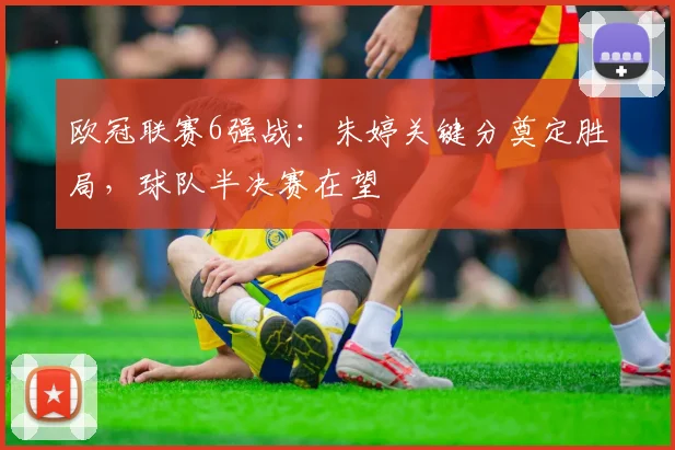 欧冠联赛6强战：朱婷关键分奠定胜局，球队半决赛在望