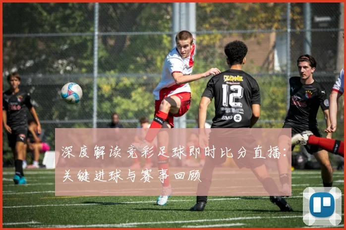 深度解读竞彩足球即时比分直播：关键进球与赛事回顾