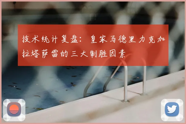 技术统计复盘：皇家马德里力克加拉塔萨雷的三大制胜因素