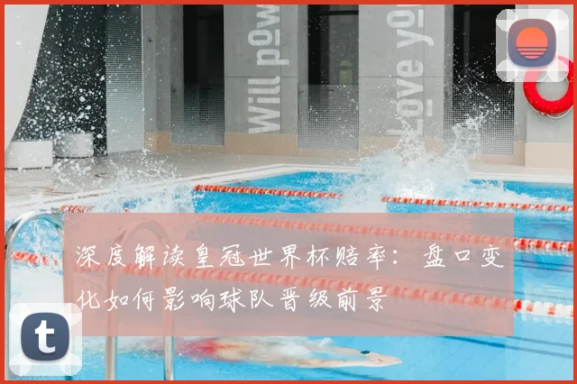 深度解读皇冠世界杯赔率：盘口变化如何影响球队晋级前景