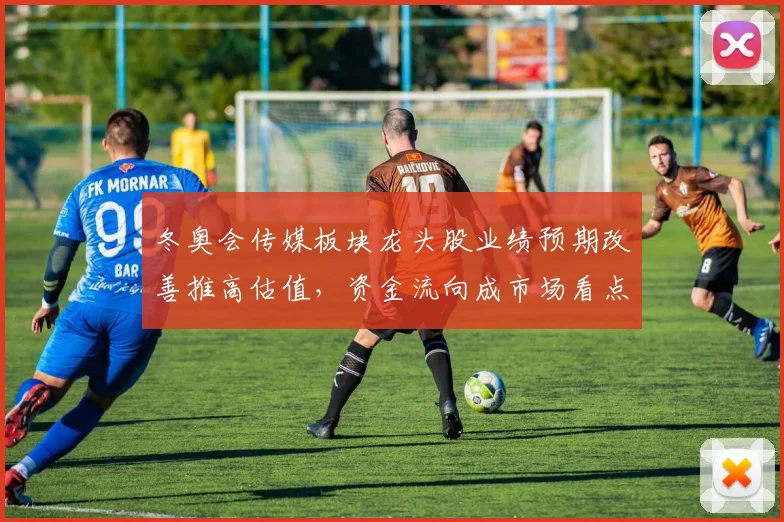 冬奥会传媒板块龙头股业绩预期改善推高估值，资金流向成市场看点