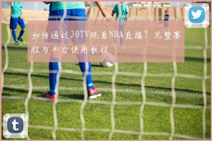 如何通过30TV观看NBA直播？完整赛程与平台使用教程