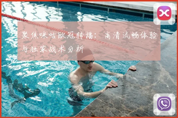 聚焦咪咕欧冠转播：高清流畅体验与独家战术分析