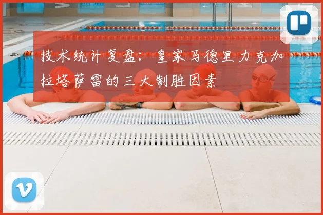 技术统计复盘：皇家马德里力克加拉塔萨雷的三大制胜因素