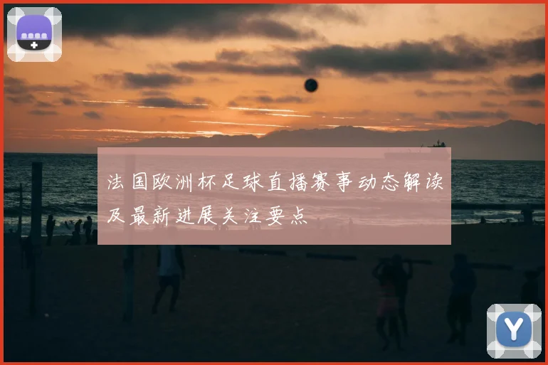 法国欧洲杯足球直播赛事动态解读及最新进展关注要点