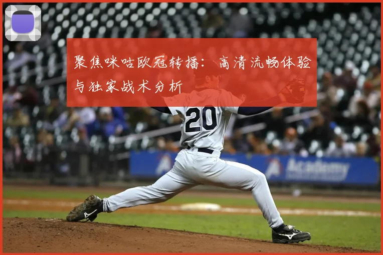 聚焦咪咕欧冠转播：高清流畅体验与独家战术分析