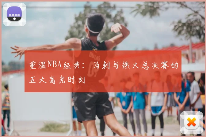 重温NBA经典：马刺与热火总决赛的五大高光时刻