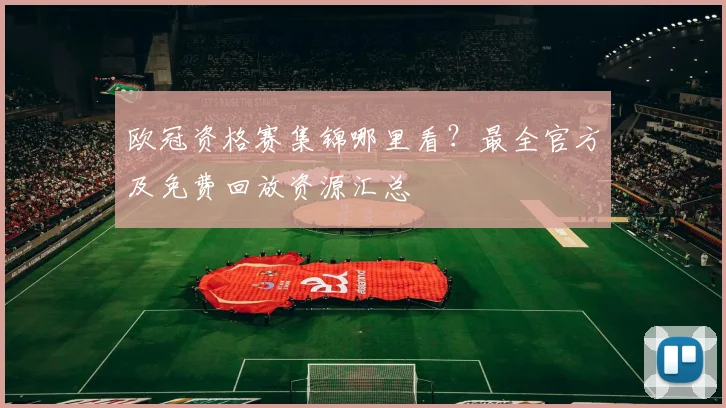 欧冠资格赛集锦哪里看？最全官方及免费回放资源汇总