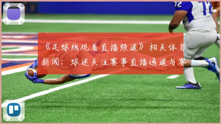 《足球线观看直播频道》相关体育新闻：球迷关注赛事直播通道与赛程变化影响