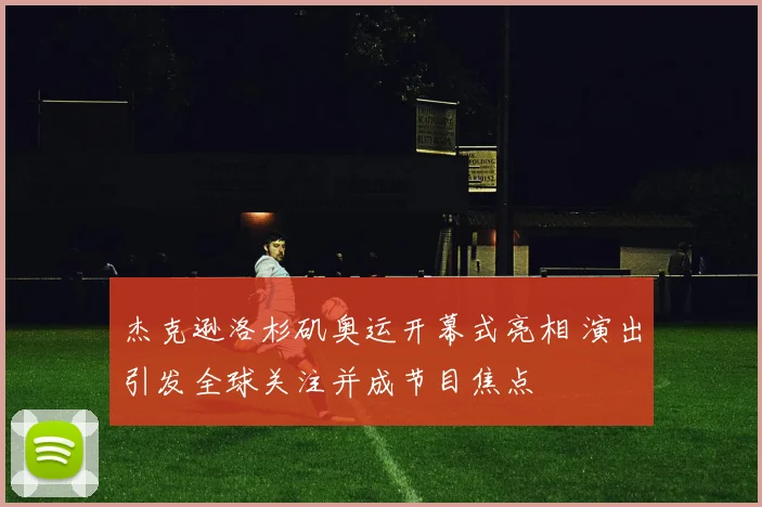 杰克逊洛杉矶奥运开幕式亮相 演出引发全球关注并成节目焦点