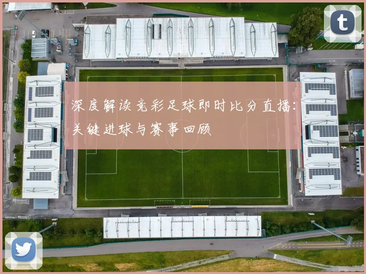 深度解读竞彩足球即时比分直播：关键进球与赛事回顾