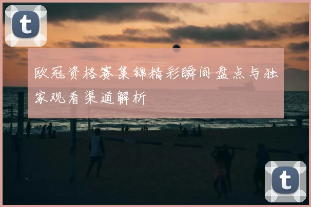 欧冠资格赛集锦精彩瞬间盘点与独家观看渠道解析