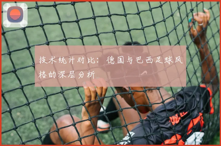 技术统计对比：德国与巴西足球风格的深层分析